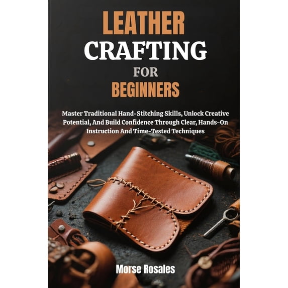 Leather Crafting for Beginners: Master Traditional Hand-Stitching Skills, Unlock Creative Potential, And Build Confidenc, (Paperback)