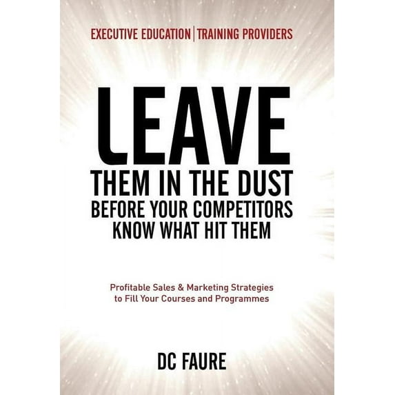 Leave Them in the Dust!: How to Out-sell and Out-Market Every Executive Education or Training Provider that you Compete Against No Matter How Large or Small You Are! (Hardcover)