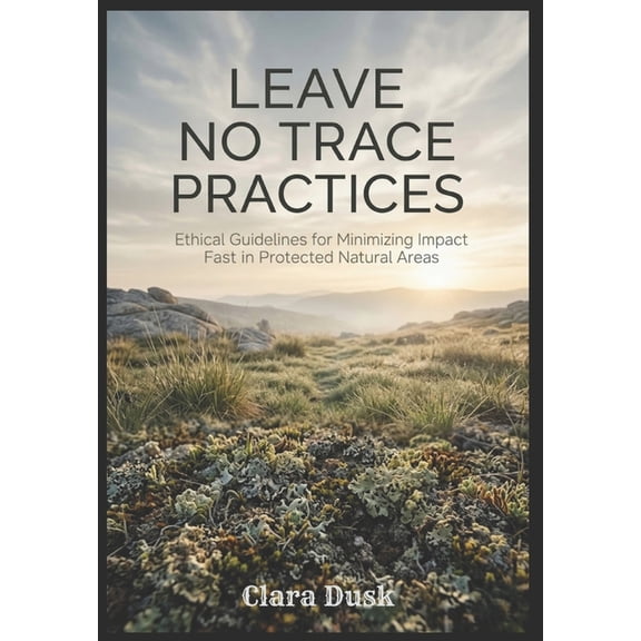 Leave No Trace Practices Ethical Guidelines for Minimizing Impact in Protected Natural Areas, (Paperback)