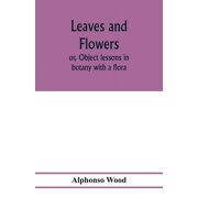 Leaves and flowers; or, Object lessons in botany with a flora, Paperback