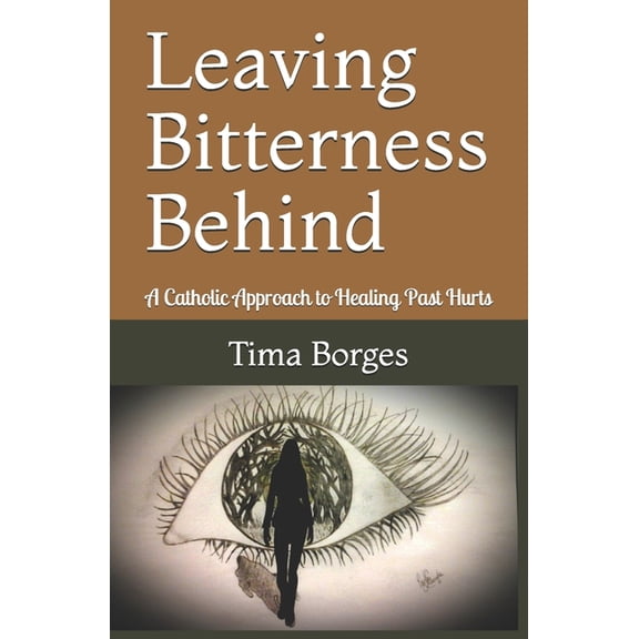 Leaving Bitterness Behind : A Catholic Approach to Healing Past Hurts