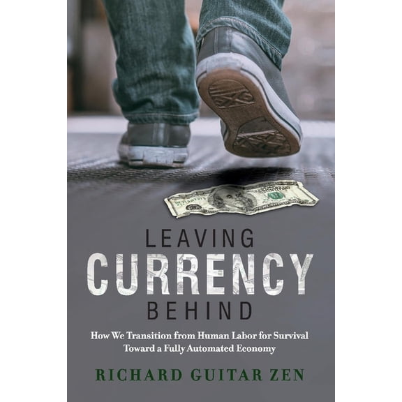Leaving Currency Behind : How We Transition from Human Labor for Survival Toward a Fully Automated Economy (Paperback)