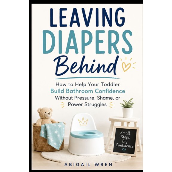 Leaving Diapers Behind: How to Help Your Toddler Build Bathroom Confidence Without Pressure, Shame, or Power Struggles, (Paperback)