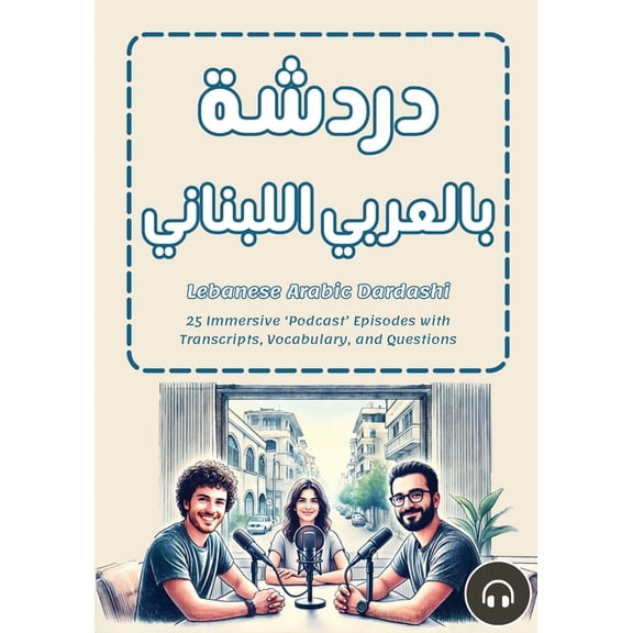 Lebanese Arabic Dardashi: 25 Immersive 'Podcast' Episodes with Transcripts, Vocabulary, and Questions, (Paperback)
