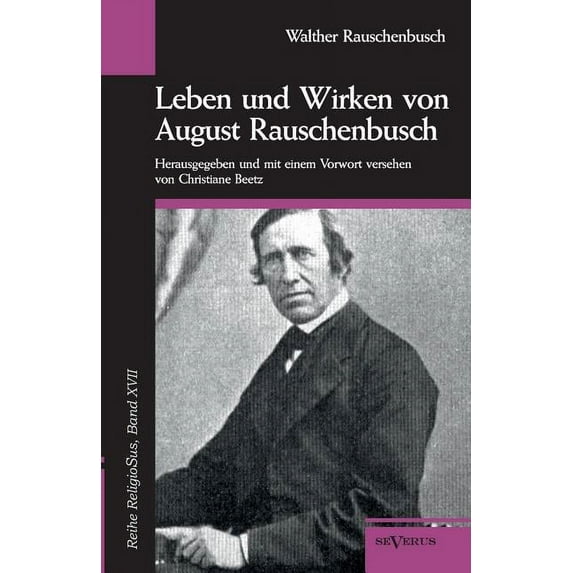 Leben und Wirken von August Rauschenbusch : Reihe ReligioSus, Bd. 17. Herausgegeben und mit einem Vorwort versehen von Christiane Beetz (Paperback)
