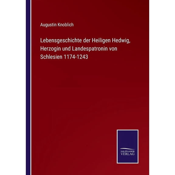Lebensgeschichte der Heiligen Hedwig, Herzogin und Landespatronin von Schlesien 1174-1243