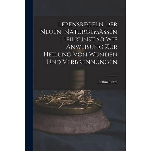 Lebensregeln Der Neuen, Naturgemässen Heilkunst So Wie Anweisung Zur Heilung Von Wunden Und Verbrennungen (Paperback)