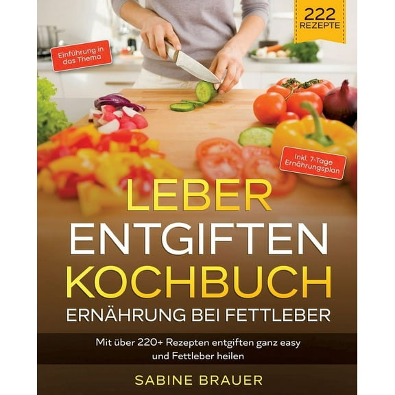 Leber entgiften Kochbuch - Ern?hrung bei Fettleber: Mit ?ber 220+ Rezepten entgiften ganz easy und Fettleber heilen. Inkl. 7-Tage Ern?hrungsplan