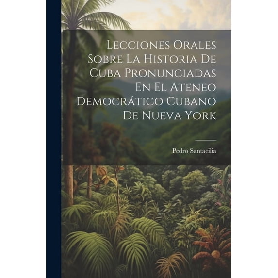 Lecciones Orales Sobre La Historia De Cuba Pronunciadas En El Ateneo Democrático Cubano De Nueva York (Paperback)