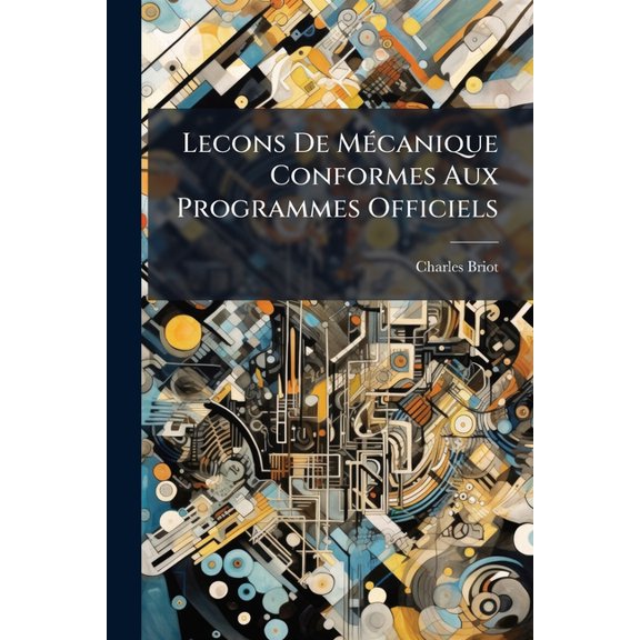 Lecons de Mecanique Conformes Aux Programmes Officiels: A L'Usage Des Eleves Des Classes de Mathematiques Speciales Et Des Candidats A L'Ecole Polytec Paperback