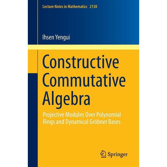 Lecture Notes in Mathematics Constructive Commutative Algebra: Projective Modules Over Polynomial Rings and Dynamical Grbner Bases, Book 2138, (Paperback)