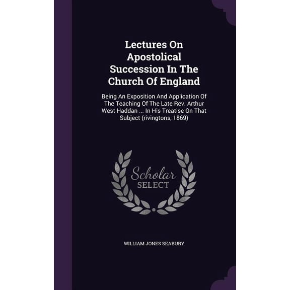 Lectures On Apostolical Succession In The Church Of England : Being An Exposition And Application Of The Teaching Of The Late Rev. Arthur West Haddan ... In His Treatise On That Subject (rivingtons, 1869) (Hardcover)