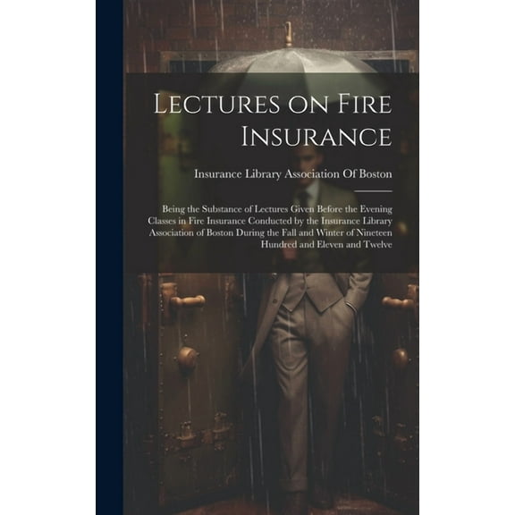 Lectures on Fire Insurance; Being the Substance of Lectures Given Before the Evening Classes in Fire Insurance Conducted by the Insurance Library Association of Boston During the Fall and Winter of Ni