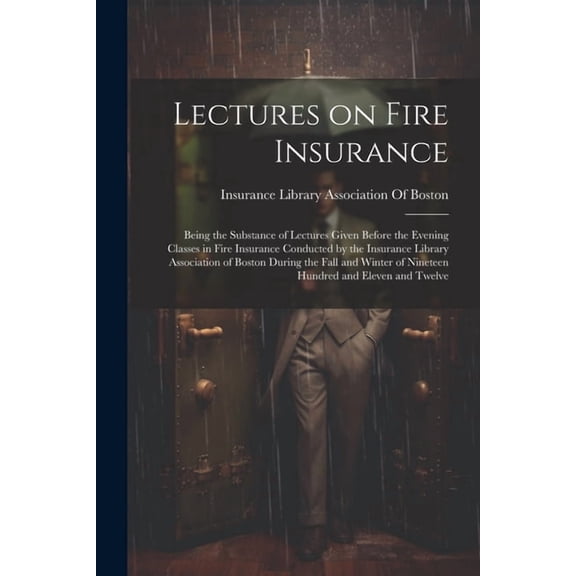 Lectures on Fire Insurance; Being the Substance of Lectures Given Before the Evening Classes in Fire Insurance Conducted by the Insurance Library Association of Boston During the Fall and Winter of Nineteen Hundred and Eleven and Twelve (Paperback)