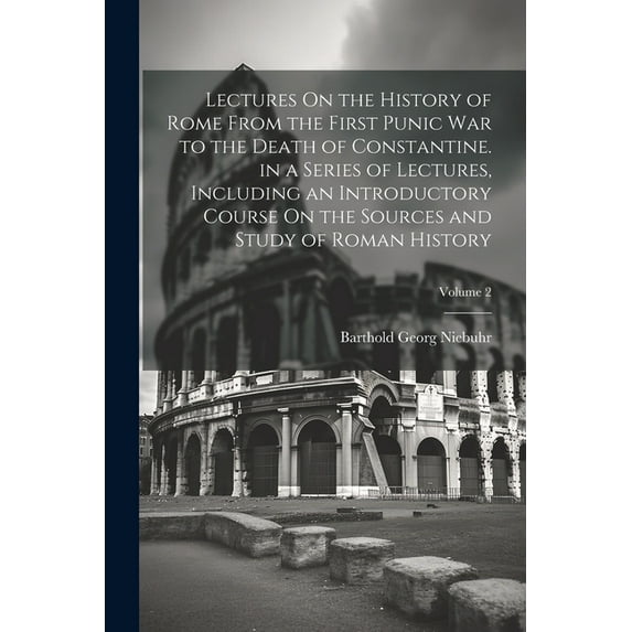 Lectures On the History of Rome From the First Punic War to the Death of Constantine. in a Series of Lectures, Including an Introductory Course On the Sources and Study of Roman History; Volume 2 (Pap