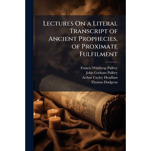 Lectures On a Literal Transcript of Ancient Prophecies, of Proximate Fulfilment : Selected and Arranged From the Sacred Scriptures, Relative to the New Heavens and the New Earth, With Brief Commentaries, Containing a Description of the Physical, Mechanical (Paperback)