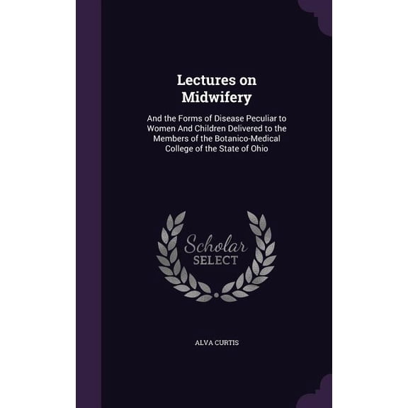 Lectures on Midwifery : And the Forms of Disease Peculiar to Women And Children Delivered to the Members of the Botanico-Medical College of the State of Ohio (Hardcover)