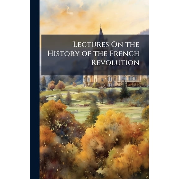 Lectures On the History of the French Revolution : New Ed., With an Author's Last Corrections and an Additional Lecture (Paperback)