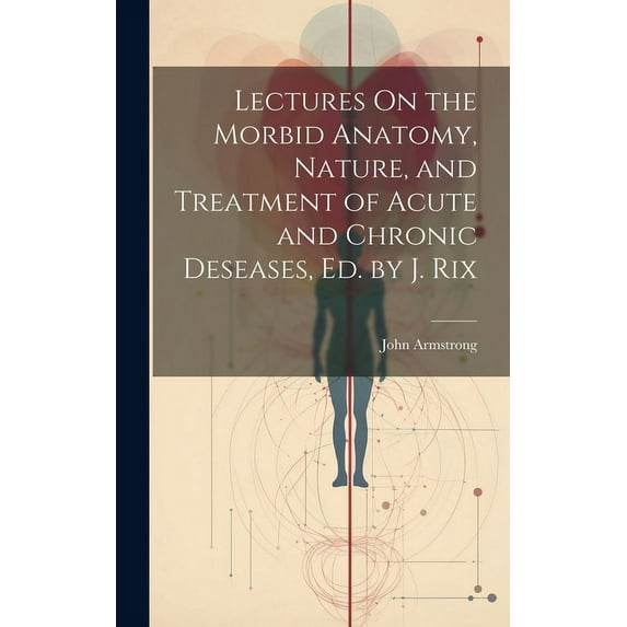 Lectures On the Morbid Anatomy, Nature, and Treatment of Acute and Chronic Deseases, Ed. by J. Rix (Hardcover)