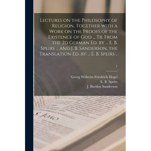 Lectures on the Philosophy of Religion, Together With a Work on the Proofs of the Existence of God ... Tr. From the 2d German Ed. by ... E. B. Speirs ... and J. B. Sanderson, the Translation Ed. by ... E. B. Speirs ..; 1 (Paperback)