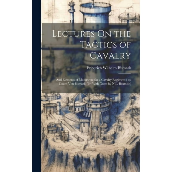 Lectures On the Tactics of Cavalry: And Elements of Manoeuvre for a Cavalry Regiment ( by Count Von Bismark, Tr. With Notes by N.L. Beamish) (Hardcover)