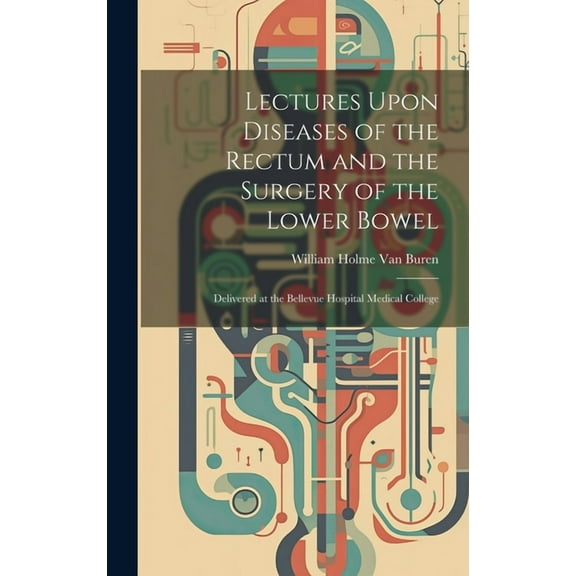 Lectures Upon Diseases of the Rectum and the Surgery of the Lower Bowel : Delivered at the Bellevue Hospital Medical College (Hardcover)
