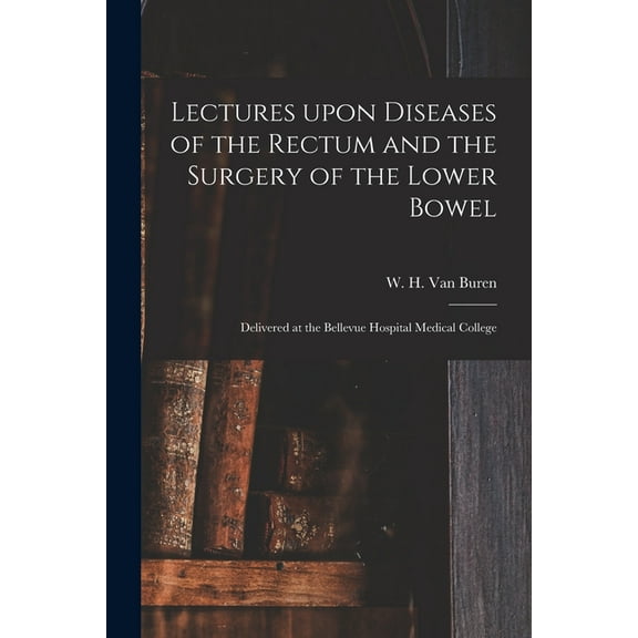 Lectures Upon Diseases of the Rectum and the Surgery of the Lower Bowel [electronic Resource] : Delivered at the Bellevue Hospital Medical College