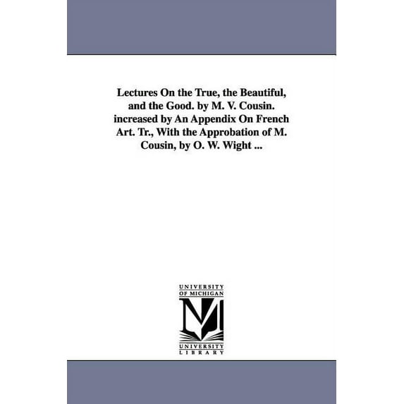 Lectures On the True, the Beautiful, and the Good. by M. V. Cousin. increased by An Appendix On French Art. Tr., With th, (Paperback)