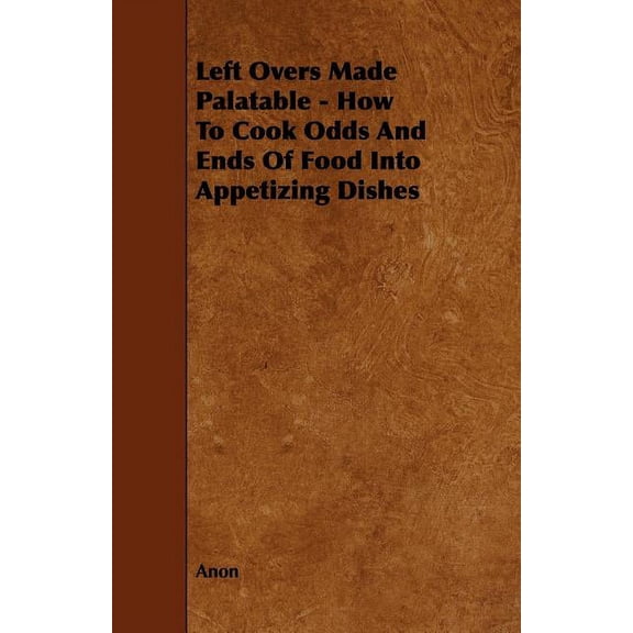 Left Overs Made Palatable - How to Cook Odds and Ends of Food Into Appetizing Dishes (Paperback)