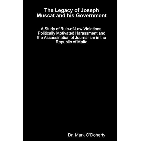 The Legacy of Joseph Muscat and his Government - A Study of Rule-of-Law Violations, Politically Motivated Harassment and the Assassination of Journalism in the Republic of Malta