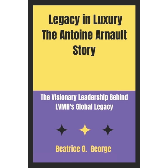 Legacy of Luxury: The Arnault Family Sag Legacy in Luxury The Antoine Arnault Story: The Visionary Leadership Behind LVMH's Global Legacy, Book 1, (Paperback)