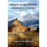 Legacy of the Tetons: Homesteading in Jackson Hole -- Candy Vyvey Moulton