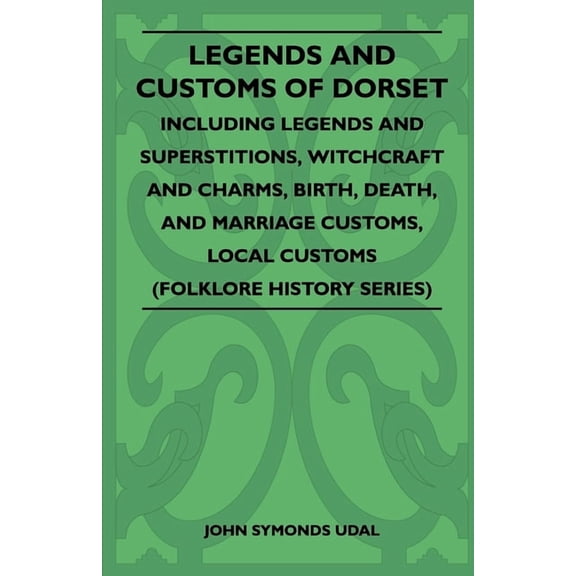 Legends and Customs of Dorset - Including Legends and Superstitions, Witchcraft and Charms, Birth, Death, Marriage Custo, (Paperback)