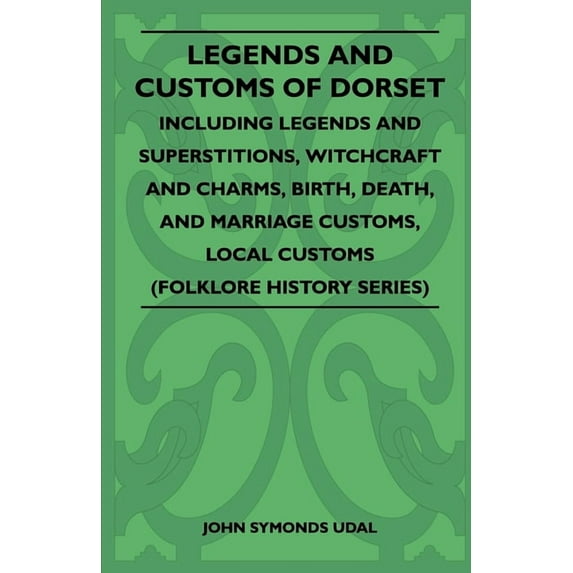 Legends and Customs of Dorset - Including Legends and Superstitions, Witchcraft and Charms, Birth, Death, Marriage Custo, (Paperback)