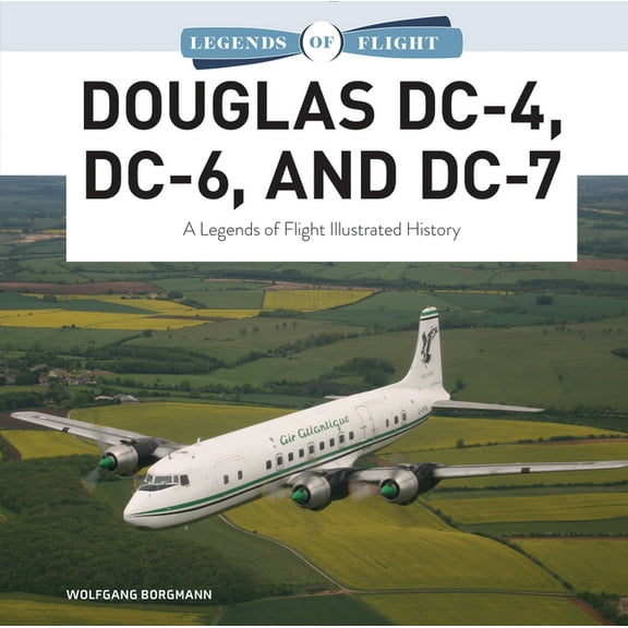 Legends of Flight Douglas DC-4, DC-6, and DC-7: A Legends of Flight Illustrated History, Book 9, (Hardcover)