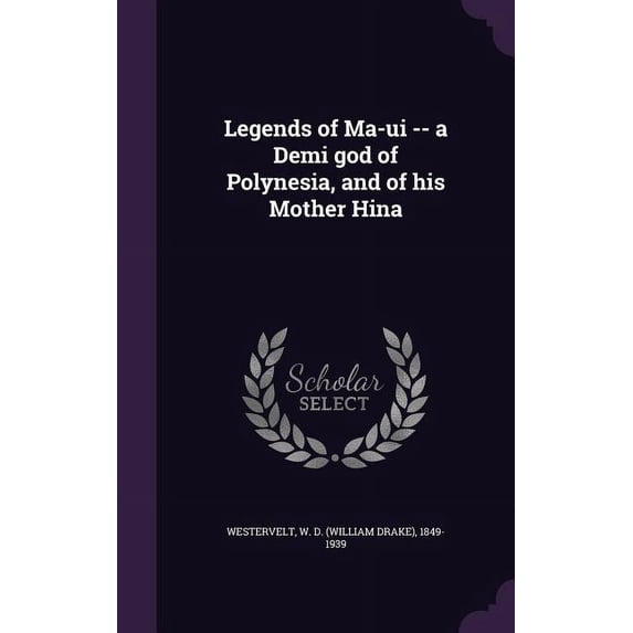 Legends of Ma-ui -- a Demi god of Polynesia, and of his Mother Hina (Hardcover)