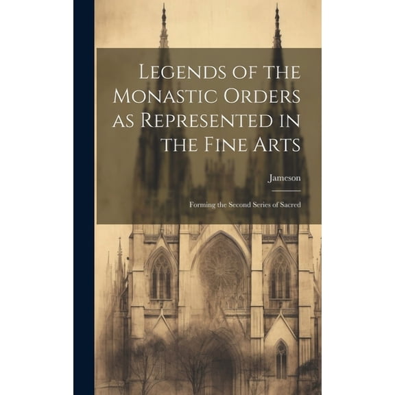 Legends of the Monastic Orders as Represented in the Fine Arts : Forming the Second Series of Sacred (Hardcover)