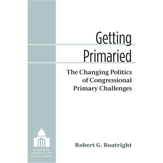 Legislative Politics and Policy Making Getting Primaried: The Changing Politics of Congressional Primary Challenges, (Hardcover)
