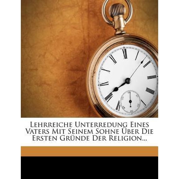 Lehrreiche Unterredung Eines Vaters Mit Seinem Sohne Uber Die Ersten Grunde Der Religion Und Der Sittenlehre Paperback
