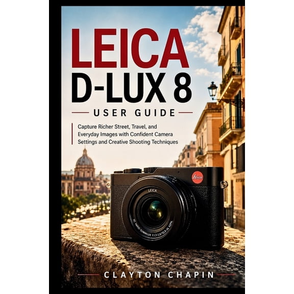 Leica D-Lux 8 User Guide: Capture Richer Street, Travel, and Everyday Images with Confident Camera Settings and Creative, (Paperback)