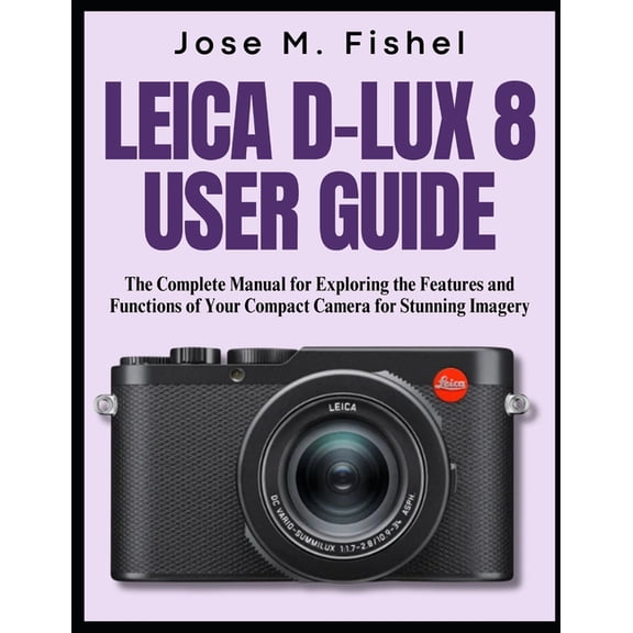 Leica D-Lux 8 User Guide: The Complete Manual for Exploring the Features and Functions of Your Compact Camera for Stunni, (Paperback)