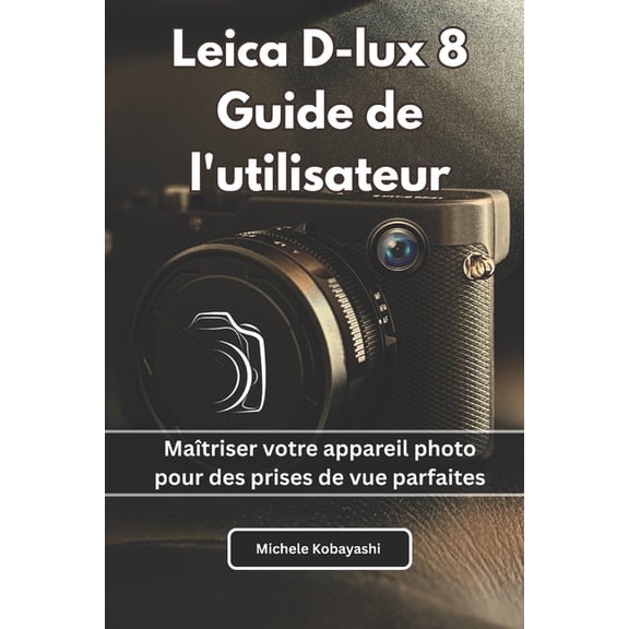 Leica D-lux 8 Guide de l'utilisateur: Matriser votre appareil photo pour des prises de vue parfaites, (Paperback)