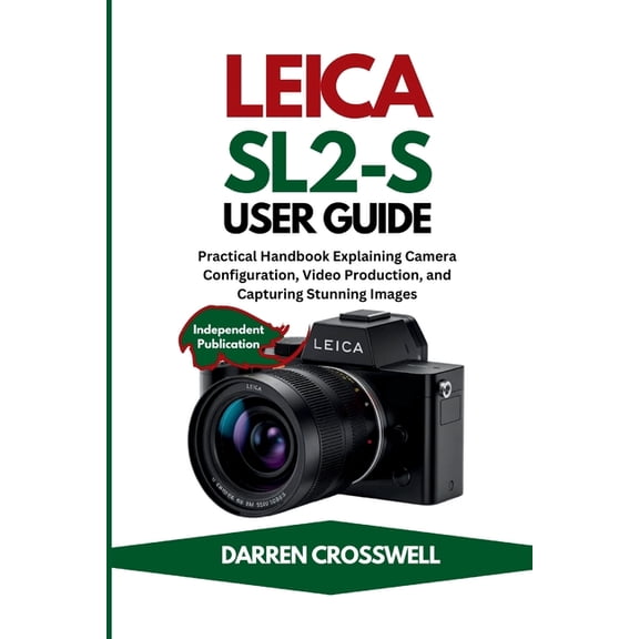 Leica SL2-S User Guide: Practical Handbook Explaining Camera Configuration, Video Production, and Capturing Stunning Ima, (Paperback)