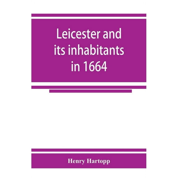 Leicester and its inhabitants in 1664. Being a transcript of the original hearth tax returns for the several wards and s, (Paperback)