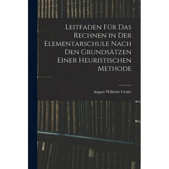 Leitfaden Für Das Rechnen in Der Elementarschule Nach Den Grundsätzen Einer Heuristischen Methode (Paperback)