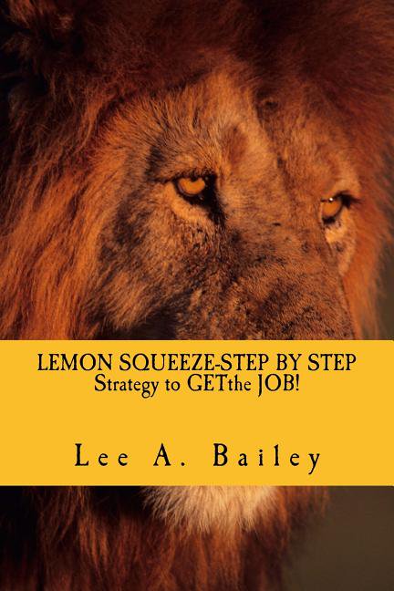 LEMON SQUEEZE-Step by step Strategy and documents to get the JOB!: When Life Gives You Lemons make Lemonade Paperback 1530039193 9781530039197 Lee Anthony Bailey