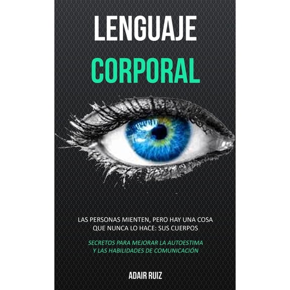 Lenguaje corporal: Las personas mienten, pero hay una cosa que nunca lo hace: sus cuerpos (Secretos para mejorar la auto, (Paperback)