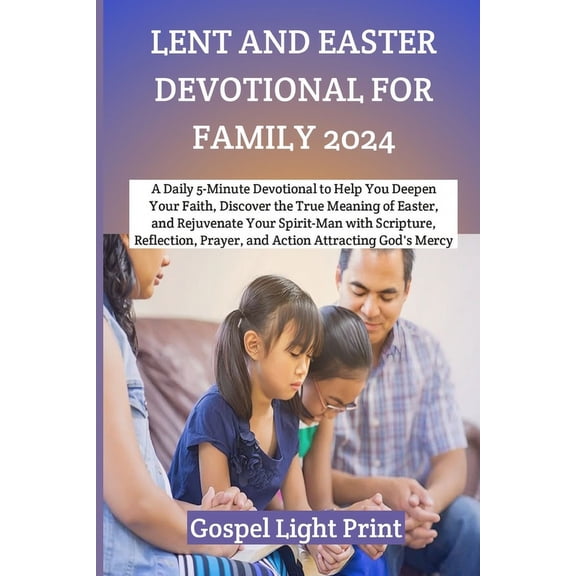 Lent and Easter Devotional for Family 2024: A Daily 5-Minute Devotional to Help You Deepen Your Faith, Discover the True Meaning of Easter, and Rejuvenate Your Spirit-Man with Scripture, Reflection...