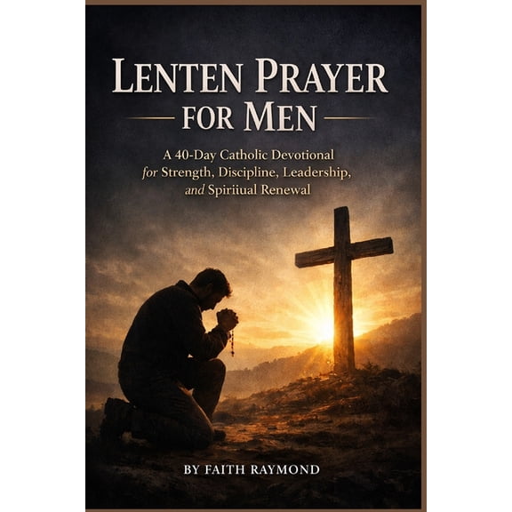 Lenten Prayer for Men: A 40-Day Catholic Devotional for Strength, Discipline, Leadership, and Spiritual Renewal, (Paperback)