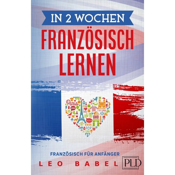 Leo Babels Sprachbcher: In 2 Wochen Franzsisch lernen - Franzsisch fr Anfnger : Franzsisch schnell und einfach fr den Alltag und Reisen. Grammatik, die wichtigsten Vokabeln, Aussprache, bungen & mehr spielerisch lernen (Paperback)